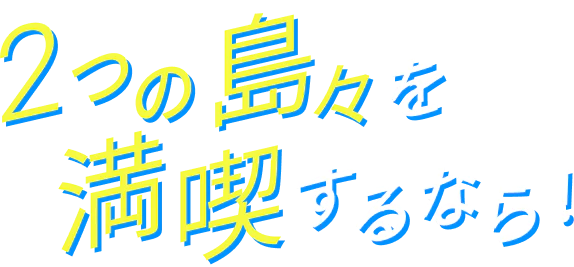 2つの島々を満喫するなら!